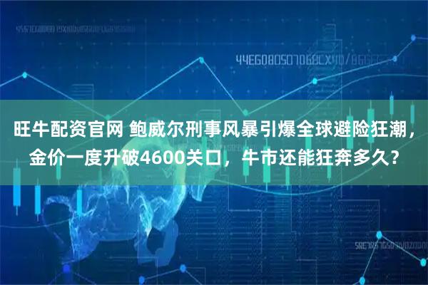 旺牛配资官网 鲍威尔刑事风暴引爆全球避险狂潮，金价一度升破4600关口，牛市还能狂奔多久？