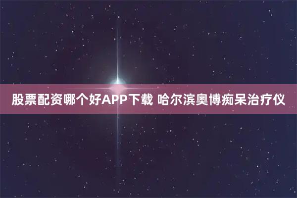 股票配资哪个好APP下载 哈尔滨奥博痴呆治疗仪