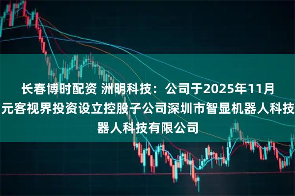 长春博时配资 洲明科技：公司于2025年11月与智谱、元客视界投资设立控股子公司深圳市智显机器人科技有限公司