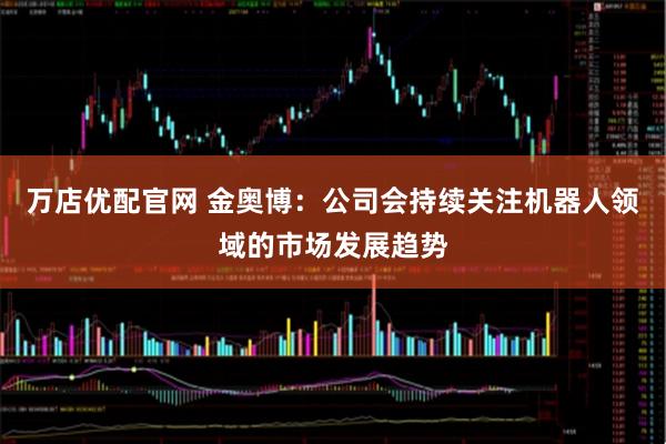 万店优配官网 金奥博：公司会持续关注机器人领域的市场发展趋势