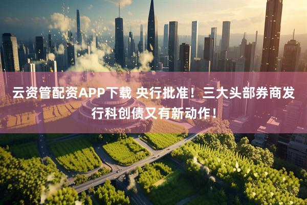 云资管配资APP下载 央行批准！三大头部券商发行科创债又有新动作！