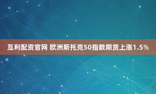互利配资官网 欧洲斯托克50指数期货上涨1.5%