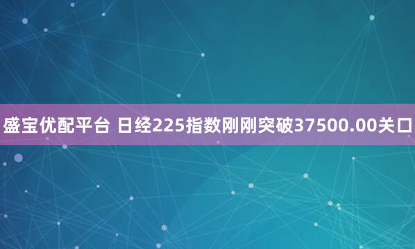 盛宝优配平台 日经225指数刚刚突破37500.00关口