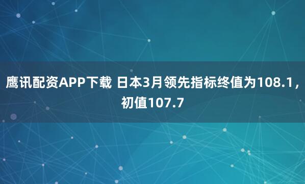 鹰讯配资APP下载 日本3月领先指标终值为108.1，初值107.7