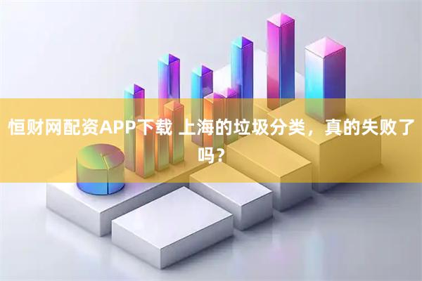 恒财网配资APP下载 上海的垃圾分类，真的失败了吗？