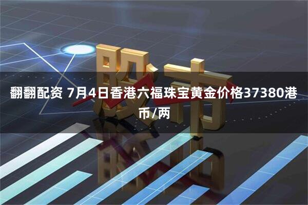 翻翻配资 7月4日香港六福珠宝黄金价格37380港币/两