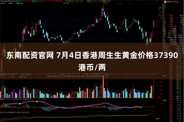 东南配资官网 7月4日香港周生生黄金价格37390港币/两