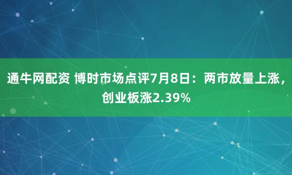 通牛网配资 博时市场点评7月8日：两市放量上涨，创业板涨2.39%