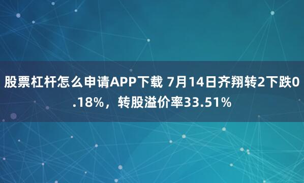 股票杠杆怎么申请APP下载 7月14日齐翔转2下跌0.18%，转股溢价率33.51%