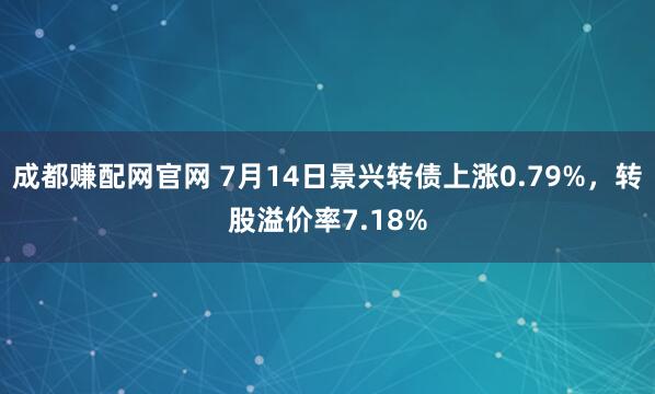 成都赚配网官网 7月14日景兴转债上涨0.79%，转股溢价率7.18%