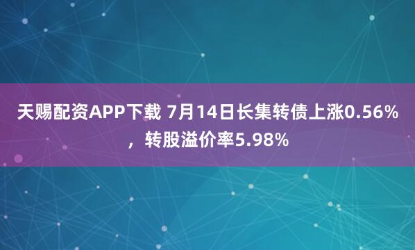 天赐配资APP下载 7月14日长集转债上涨0.56%，转股溢价率5.98%