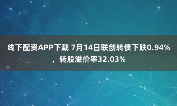 线下配资APP下载 7月14日联创转债下跌0.94%，转股溢价率32.03%