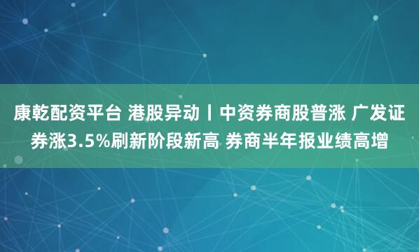 康乾配资平台 港股异动丨中资券商股普涨 广发证券涨3.5%刷新阶段新高 券商半年报业绩高增
