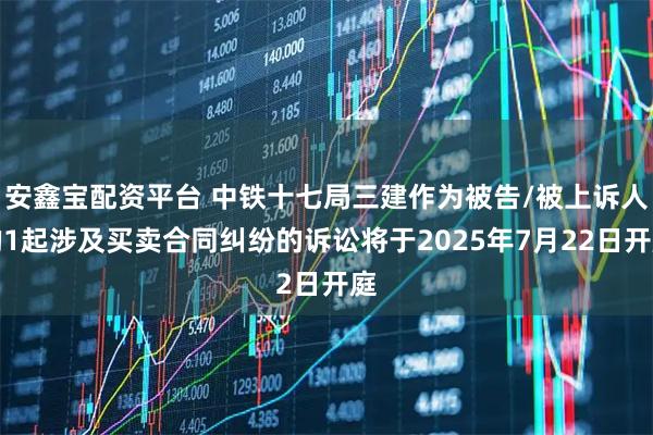 安鑫宝配资平台 中铁十七局三建作为被告/被上诉人的1起涉及买卖合同纠纷的诉讼将于2025年7月22日开庭