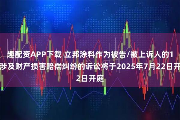 趣配资APP下载 立邦涂料作为被告/被上诉人的1起涉及财产损害赔偿纠纷的诉讼将于2025年7月22日开庭