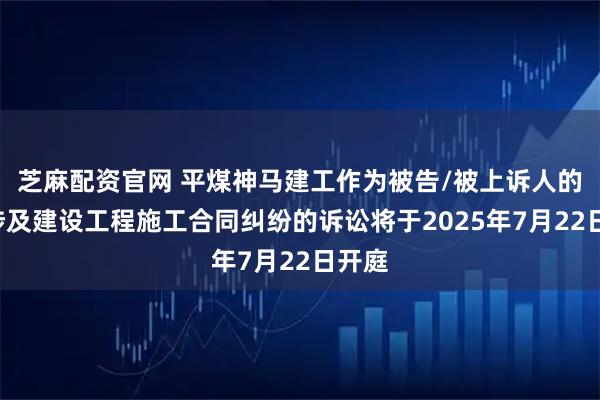 芝麻配资官网 平煤神马建工作为被告/被上诉人的1起涉及建设工程施工合同纠纷的诉讼将于2025年7月22日开庭