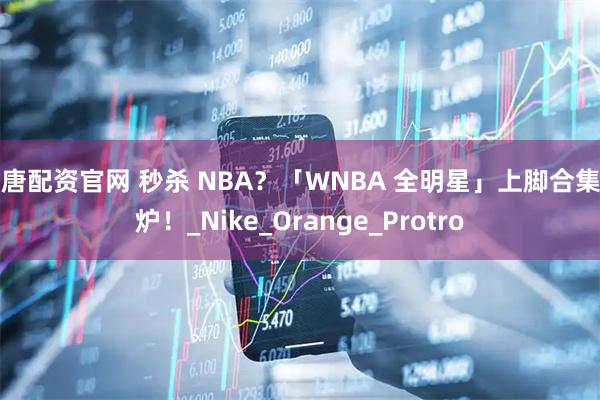 大唐配资官网 秒杀 NBA？「WNBA 全明星」上脚合集出炉！_Nike_Orange_Protro