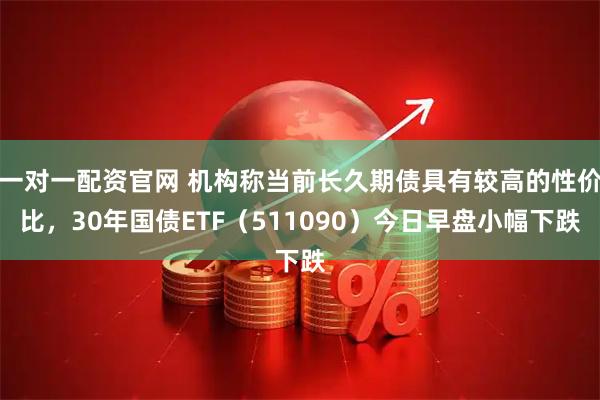 一对一配资官网 机构称当前长久期债具有较高的性价比，30年国债ETF（511090）今日早盘小幅下跌
