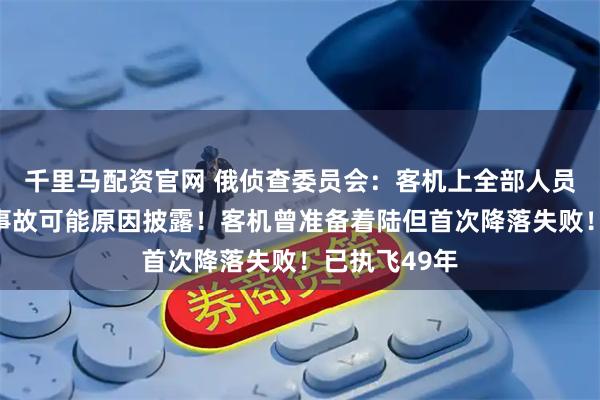 千里马配资官网 俄侦查委员会：客机上全部人员确认遇难！事故可能原因披露！客机曾准备着陆但首次降落失败！已执飞49年