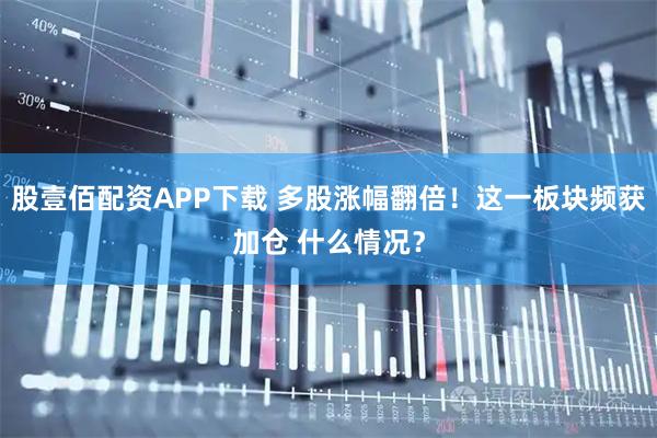 股壹佰配资APP下载 多股涨幅翻倍！这一板块频获加仓 什么情况？