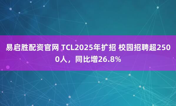 易启胜配资官网 TCL2025年扩招 校园招聘超2500人，同比增26.8%