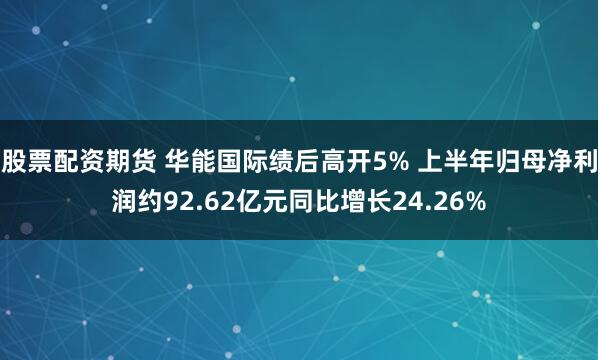 股票配资期货 华能国际绩后高开5% 上半年归母净利润约92.62亿元同比增长24.26%