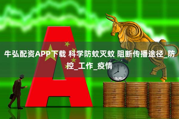 牛弘配资APP下载 科学防蚊灭蚊 阻断传播途径_防控_工作_疫情
