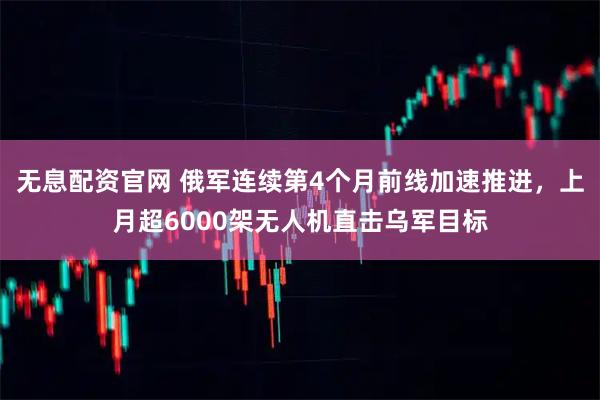 无息配资官网 俄军连续第4个月前线加速推进，上月超6000架无人机直击乌军目标