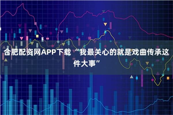 合肥配资网APP下载 “我最关心的就是戏曲传承这件大事”