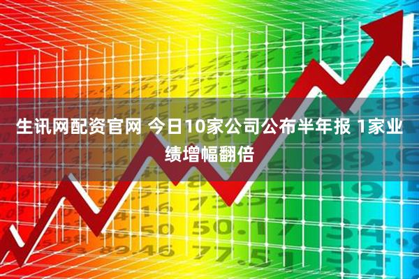 生讯网配资官网 今日10家公司公布半年报 1家业绩增幅翻倍