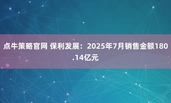 点牛策略官网 保利发展：2025年7月销售金额180.14亿元