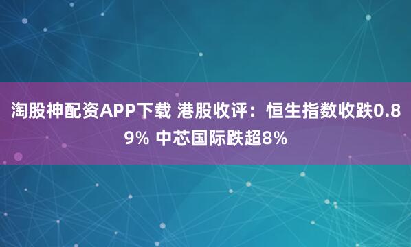 淘股神配资APP下载 港股收评：恒生指数收跌0.89% 中芯国际跌超8%