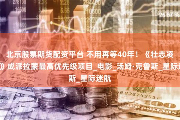 北京股票期货配资平台 不用再等40年！《壮志凌云3》成派拉蒙最高优先级项目_电影_汤姆·克鲁斯_星际迷航