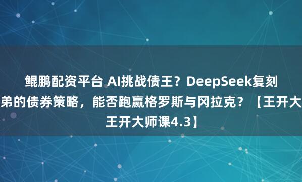 鲲鹏配资平台 AI挑战债王？DeepSeek复刻所罗门兄弟的债券策略，能否跑赢格罗斯与冈拉克？【王开大师课4.3】