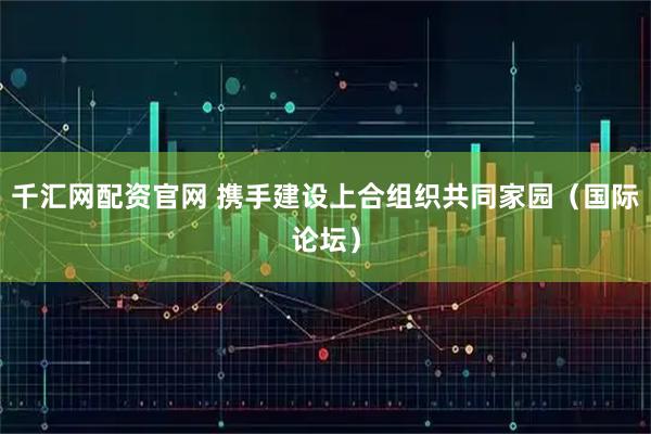 千汇网配资官网 携手建设上合组织共同家园（国际论坛）