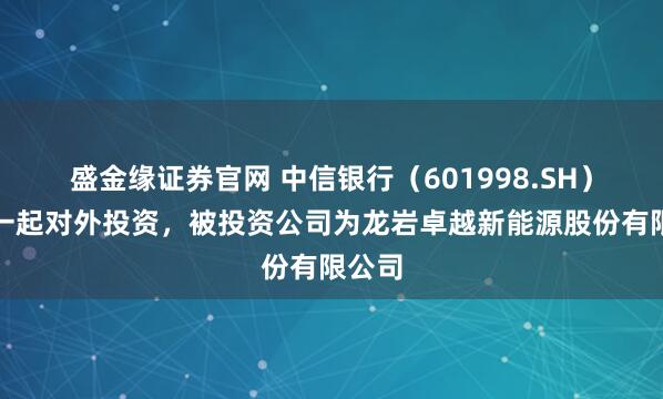 盛金缘证券官网 中信银行（601998.SH）新增一起对外投资，被投资公司为龙岩卓越新能源股份有限公司