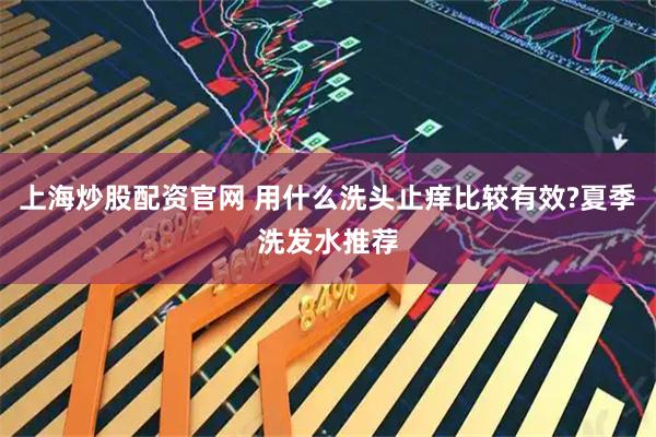上海炒股配资官网 用什么洗头止痒比较有效?夏季洗发水推荐