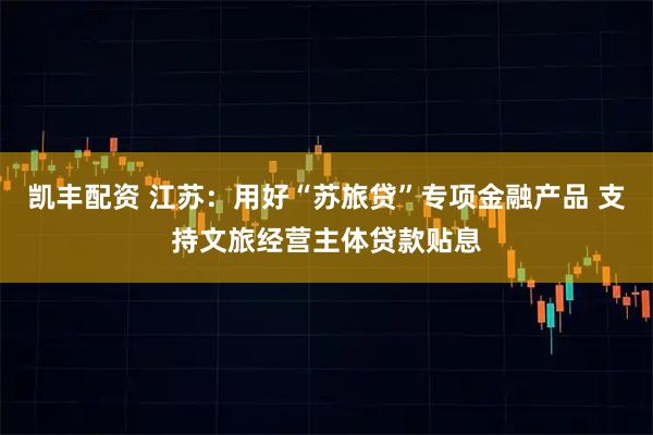 凯丰配资 江苏：用好“苏旅贷”专项金融产品 支持文旅经营主体贷款贴息
