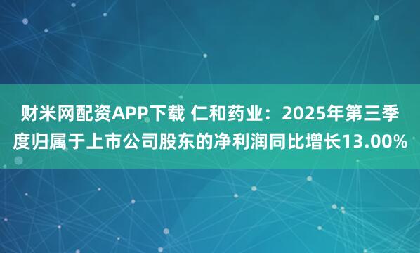 财米网配资APP下载 仁和药业：2025年第三季度归属于上市公司股东的净利润同比增长13.00%