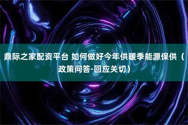 鼎际之家配资平台 如何做好今年供暖季能源保供（政策问答·回应关切）