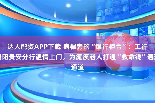 达人配资APP下载 病榻旁的“银行柜台”：工行贵阳贵安分行温情上门，为瘫痪老人打通“救命钱”通道