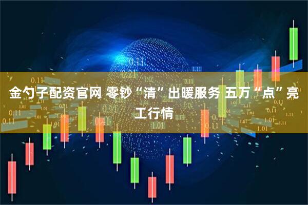 金勺子配资官网 零钞“清”出暖服务 五万“点”亮工行情